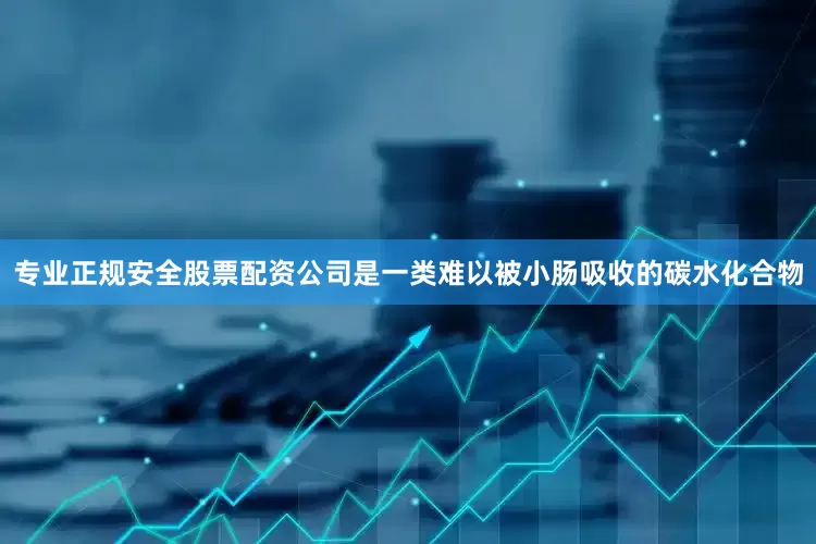 专业正规安全股票配资公司是一类难以被小肠吸收的碳水化合物