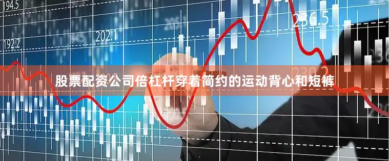 股票配资公司倍杠杆穿着简约的运动背心和短裤
