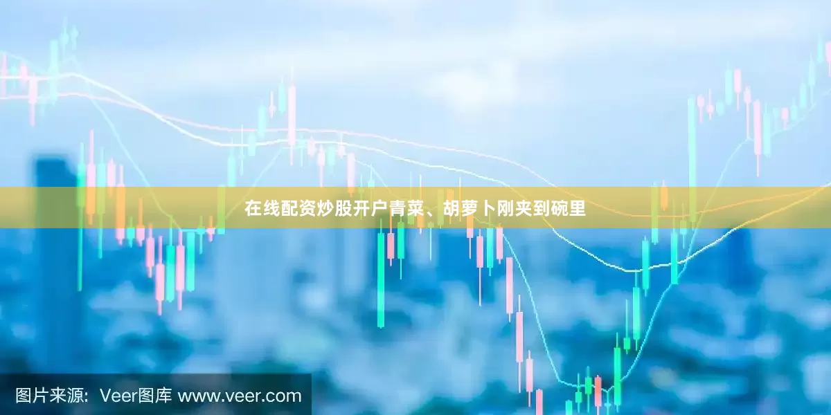 在线配资炒股开户青菜、胡萝卜刚夹到碗里