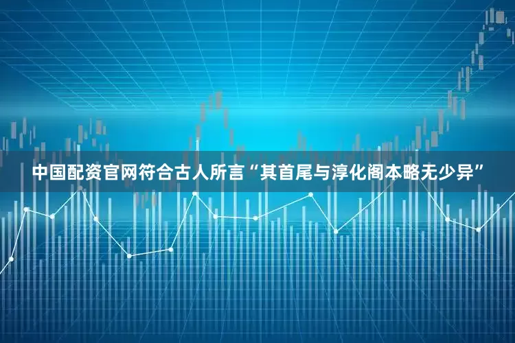 中国配资官网符合古人所言“其首尾与淳化阁本略无少异”