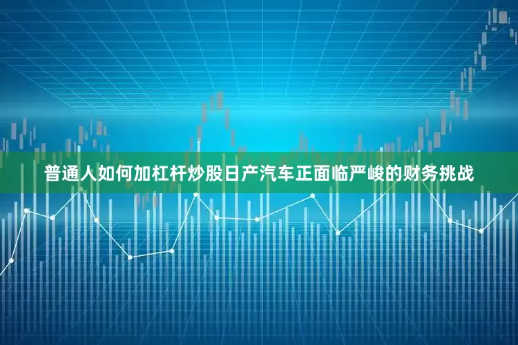 普通人如何加杠杆炒股日产汽车正面临严峻的财务挑战