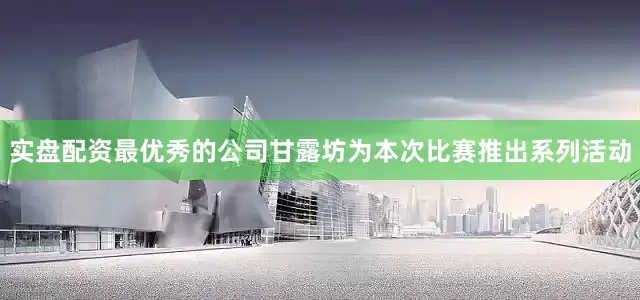 实盘配资最优秀的公司甘露坊为本次比赛推出系列活动