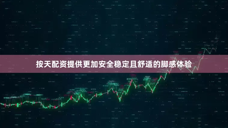 按天配资提供更加安全稳定且舒适的脚感体验