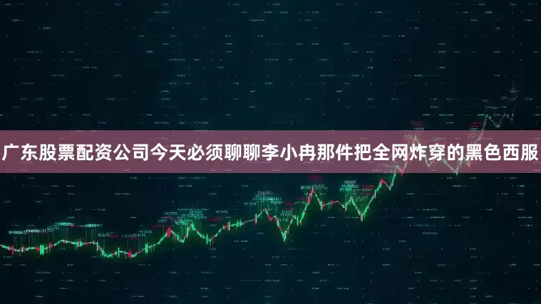 广东股票配资公司今天必须聊聊李小冉那件把全网炸穿的黑色西服