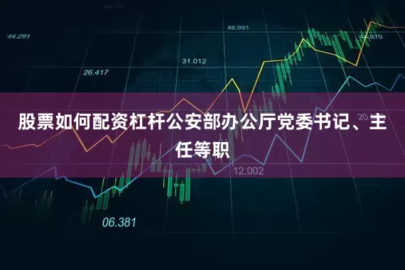 股票如何配资杠杆公安部办公厅党委书记、主任等职