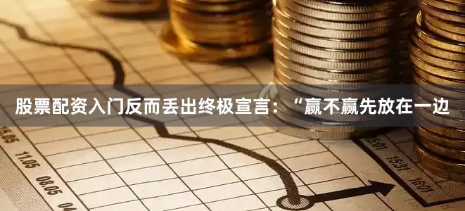 股票配资入门反而丢出终极宣言：“赢不赢先放在一边