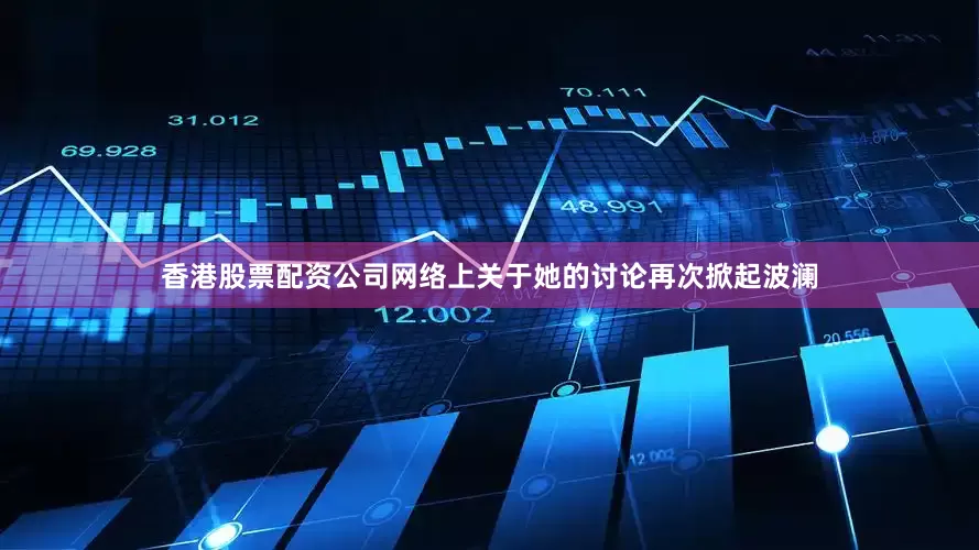 香港股票配资公司网络上关于她的讨论再次掀起波澜