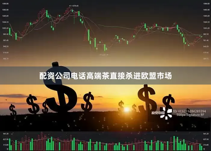 配资公司电话高端茶直接杀进欧盟市场