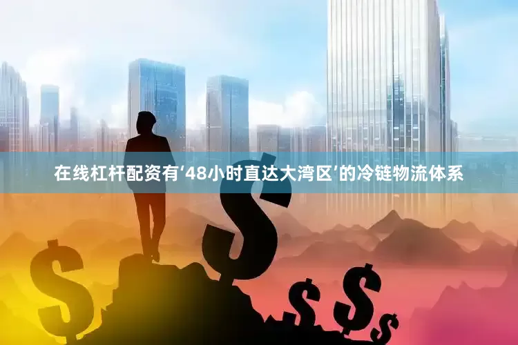在线杠杆配资有‘48小时直达大湾区’的冷链物流体系