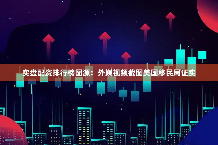 实盘配资排行榜图源：外媒视频截图美国移民局证实
