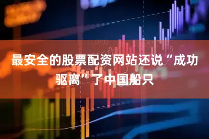 最安全的股票配资网站还说“成功驱离”了中国船只