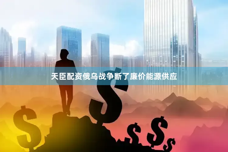 天臣配资俄乌战争断了廉价能源供应