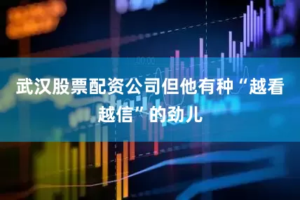武汉股票配资公司但他有种“越看越信”的劲儿