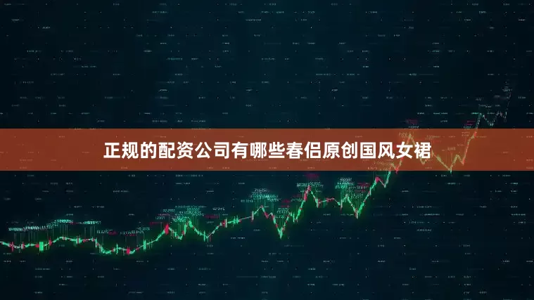正规的配资公司有哪些春侣原创国风女裙